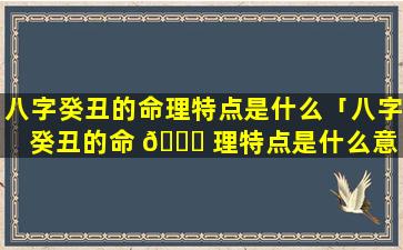 八字癸丑的命理特点是什么「八字癸丑的命 🐋 理特点是什么意 🦊 思」